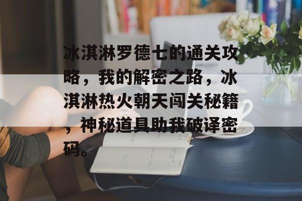 冰淇淋罗德七的通关攻略,我的解密之路,冰淇淋热火朝天闯关秘籍,神秘道具助我破译密码。 冰淇淋罗德七的通关攻略,我的解密之路,冰淇淋热火朝天闯关秘籍,神秘道具助我破译密码。