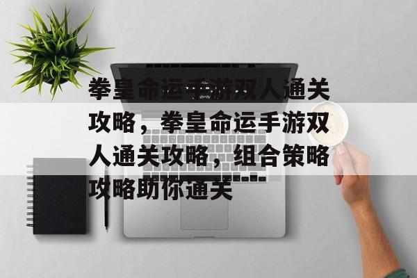 拳皇命运手游双人通关攻略,拳皇命运手游双人通关攻略,组合策略攻略助你通关 拳皇命运手游双人通关攻略,拳皇命运手游双人通关攻略,组合策略攻略助你通关