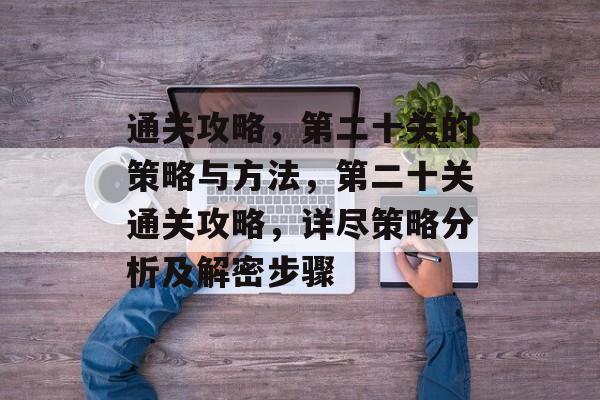 通关攻略，第二十关的策略与方法，第二十关通关攻略，详尽策略分析及解密步骤