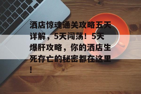 洒店惊魂通关攻略五天详解,5天闯荡!5天爆肝攻略,你的洒店生死存亡的秘密都在这里! 洒店惊魂通关攻略五天详解,5天闯荡!5天爆肝攻略,你的洒店生死存亡的秘密都在这里!
