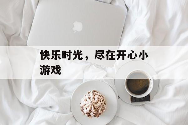 快乐时光,尽在开心小游戏 快乐时光,尽在开心小游戏