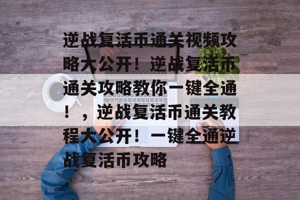 逆战复活币通关视频攻略大公开!逆战复活币通关攻略教你一键全通!,逆战复活币通关教程大公开!一键全通逆战复活币攻略 逆战复活币通关视频攻略大公开!逆战复活币通关攻略教你一键全通!,逆战复活币通关教程大公开!一键全通逆战复活币攻略