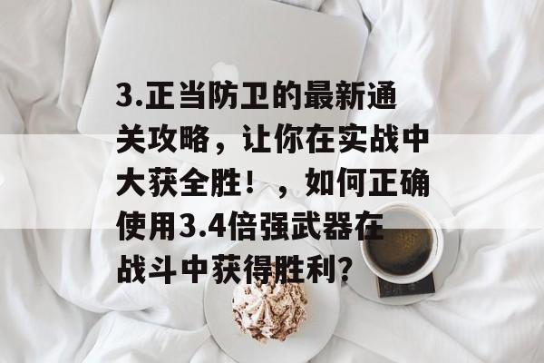 3.正当防卫的最新通关攻略，让你在实战中大获全胜！，如何正确使用3.4倍强武器在战斗中获得胜利？