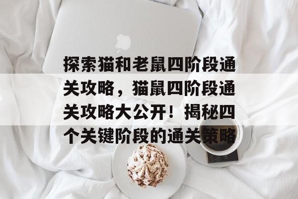 探索猫和老鼠四阶段通关攻略，猫鼠四阶段通关攻略大公开！揭秘四个关键阶段的通关策略