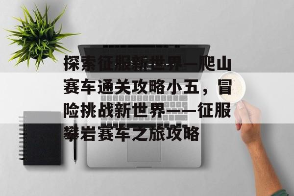 探索征服新世界—爬山赛车通关攻略小五,冒险挑战新世界——征服攀岩赛车之旅攻略 探索征服新世界—爬山赛车通关攻略小五,冒险挑战新世界——征服攀岩赛车之旅攻略