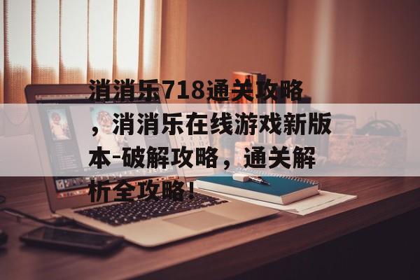 消消乐718通关攻略,消消乐在线游戏新版本-破解攻略,通关解析全攻略! 消消乐718通关攻略,消消乐在线游戏新版本-破解攻略,通关解析全攻略!