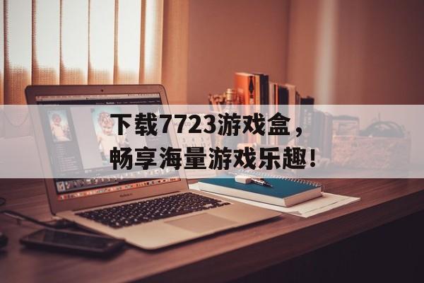 下载7723游戏盒,畅享海量游戏乐趣! 下载7723游戏盒,畅享海量游戏乐趣!
