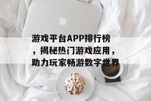 游戏平台APP排行榜,揭秘热门游戏应用,助力玩家畅游数字世界 游戏平台APP排行榜,揭秘热门游戏应用,助力玩家畅游数字世界