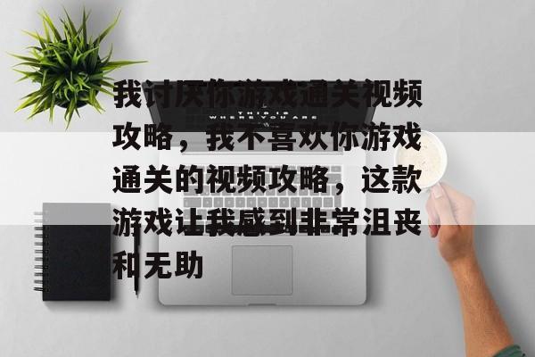 我讨厌你游戏通关视频攻略，我不喜欢你游戏通关的视频攻略，这款游戏让我感到非常沮丧和无助