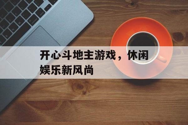 开心斗地主游戏,休闲娱乐新风尚 开心斗地主游戏,休闲娱乐新风尚