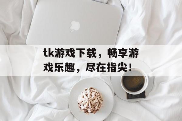 tk游戏下载，畅享游戏乐趣，尽在指尖！