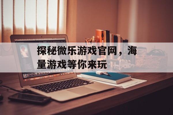 探秘微乐游戏官网,海量游戏等你来玩 探秘微乐游戏官网,海量游戏等你来玩