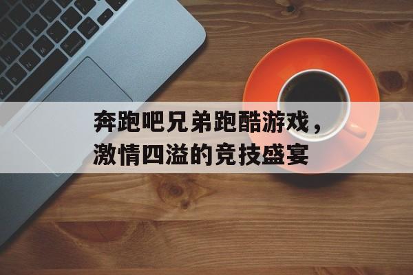 奔跑吧兄弟跑酷游戏,激情四溢的竞技盛宴 奔跑吧兄弟跑酷游戏,激情四溢的竞技盛宴