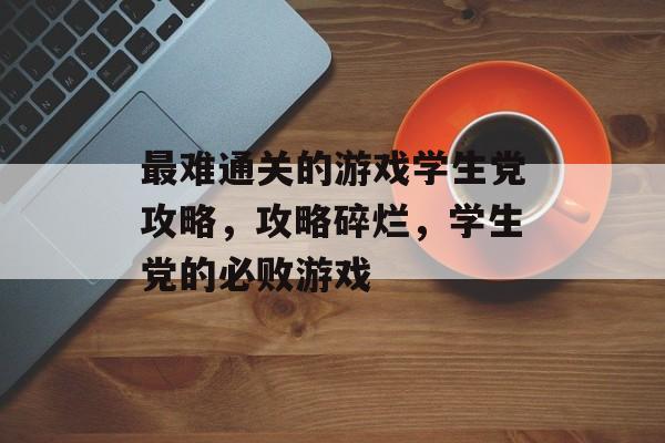 最难通关的游戏学生党攻略,攻略碎烂,学生党的必败游戏 最难通关的游戏学生党攻略,攻略碎烂,学生党的必败游戏