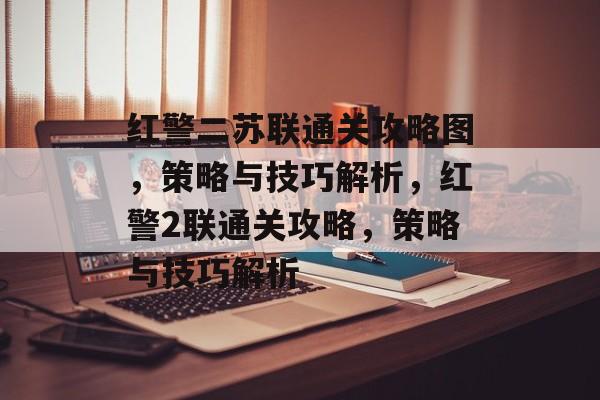 红警二苏联通关攻略图,策略与技巧解析,红警2联通关攻略,策略与技巧解析 红警二苏联通关攻略图,策略与技巧解析,红警2联通关攻略,策略与技巧解析