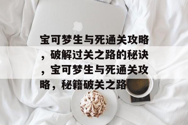 宝可梦生与死通关攻略,破解过关之路的秘诀,宝可梦生与死通关攻略,秘籍破关之路 宝可梦生与死通关攻略,破解过关之路的秘诀,宝可梦生与死通关攻略,秘籍破关之路