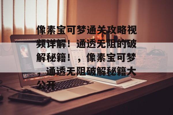 像素宝可梦通关攻略视频详解!通透无阻的破解秘籍!,像素宝可梦,通透无阻破解秘籍大公开 像素宝可梦通关攻略视频详解!通透无阻的破解秘籍!,像素宝可梦,通透无阻破解秘籍大公开
