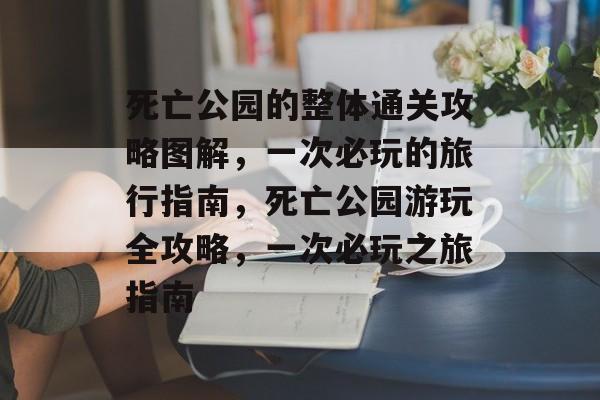 死亡公园的整体通关攻略图解，一次必玩的旅行指南，死亡公园游玩全攻略，一次必玩之旅指南