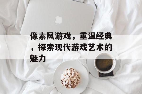 像素风游戏,重温经典,探索现代游戏艺术的魅力 像素风游戏,重温经典,探索现代游戏艺术的魅力