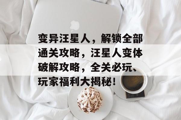变异汪星人,解锁全部通关攻略,汪星人变体破解攻略,全关必玩、玩家福利大揭秘! 变异汪星人,解锁全部通关攻略,汪星人变体破解攻略,全关必玩、玩家福利大揭秘!