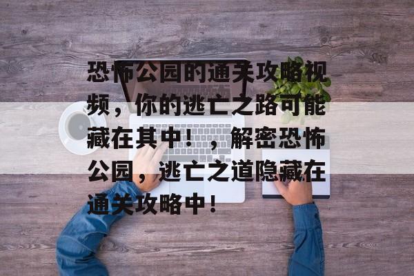 恐怖公园的通关攻略视频,你的逃亡之路可能藏在其中!,解密恐怖公园,逃亡之道隐藏在通关攻略中! 恐怖公园的通关攻略视频,你的逃亡之路可能藏在其中!,解密恐怖公园,逃亡之道隐藏在通关攻略中!