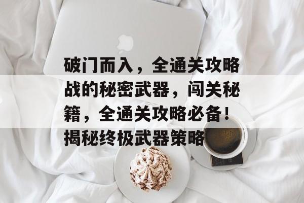 破门而入,全通关攻略战的秘密武器,闯关秘籍,全通关攻略必备!揭秘终极武器策略 破门而入,全通关攻略战的秘密武器,闯关秘籍,全通关攻略必备!揭秘终极武器策略