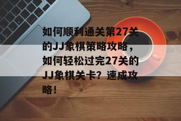 如何顺利通关第27关的JJ象棋策略攻略,如何轻松过完27关的JJ象棋关卡?速成攻略! 如何顺利通关第27关的JJ象棋策略攻略,如何轻松过完27关的JJ象棋关卡?速成攻略!