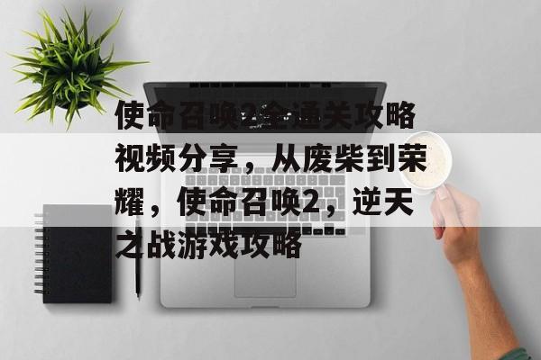 使命召唤2全通关攻略视频分享,从废柴到荣耀,使命召唤2,逆天之战游戏攻略 使命召唤2全通关攻略视频分享,从废柴到荣耀,使命召唤2,逆天之战游戏攻略