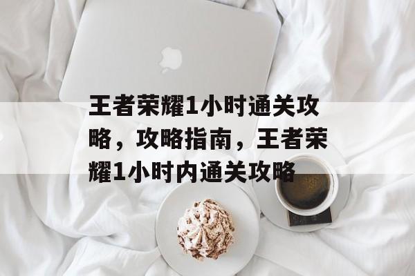 王者荣耀1小时通关攻略，攻略指南，王者荣耀1小时内通关攻略