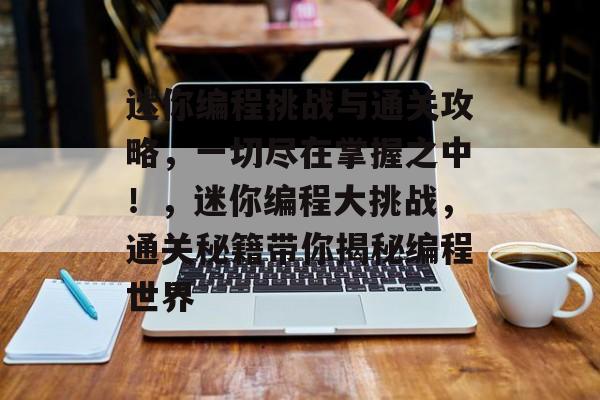 迷你编程挑战与通关攻略,一切尽在掌握之中!,迷你编程大挑战,通关秘籍带你揭秘编程世界 迷你编程挑战与通关攻略,一切尽在掌握之中!,迷你编程大挑战,通关秘籍带你揭秘编程世界