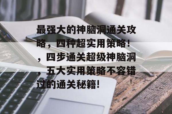 最强大的神脑洞通关攻略,四种超实用策略!,四步通关超级神脑洞,五大实用策略不容错过的通关秘籍! 最强大的神脑洞通关攻略,四种超实用策略!,四步通关超级神脑洞,五大实用策略不容错过的通关秘籍!