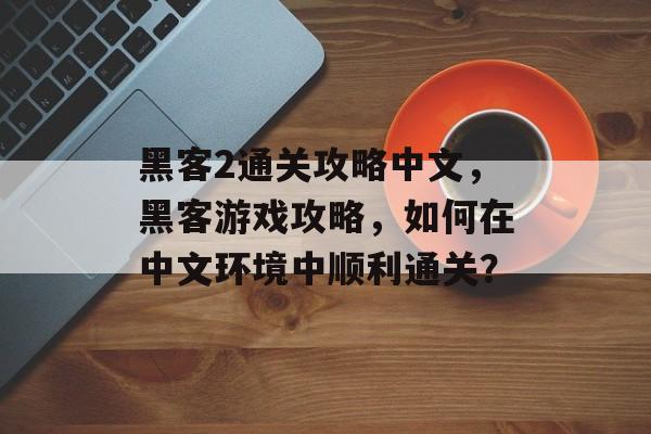 黑客2通关攻略中文,黑客游戏攻略,如何在中文环境中顺利通关? 黑客2通关攻略中文,黑客游戏攻略,如何在中文环境中顺利通关?