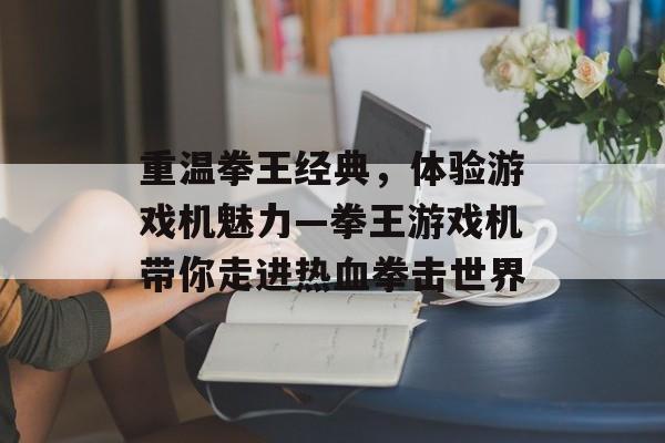 重温拳王经典,体验游戏机魅力—拳王游戏机带你走进热血拳击世界 重温拳王经典,体验游戏机魅力—拳王游戏机带你走进热血拳击世界