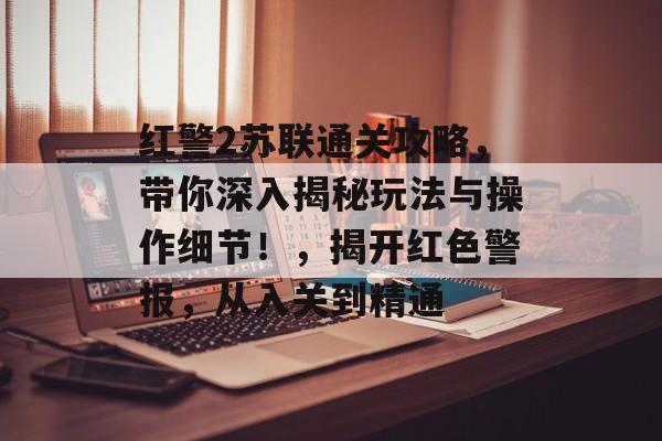 红警2苏联通关攻略,带你深入揭秘玩法与操作细节!,揭开红色警报,从入关到精通 红警2苏联通关攻略,带你深入揭秘玩法与操作细节!,揭开红色警报,从入关到精通