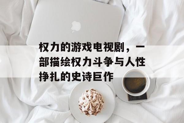 权力的游戏电视剧,一部描绘权力斗争与人性挣扎的史诗巨作 权力的游戏电视剧,一部描绘权力斗争与人性挣扎的史诗巨作