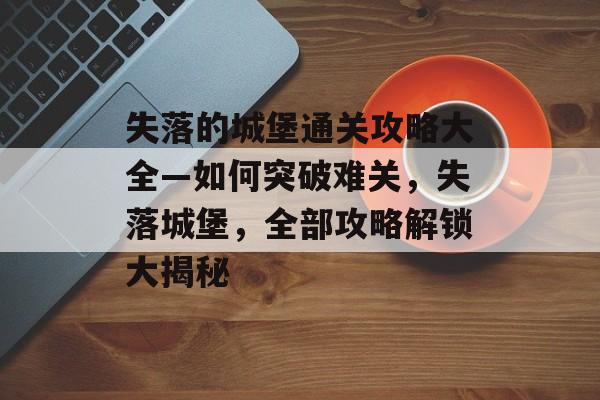 失落的城堡通关攻略大全—如何突破难关,失落城堡,全部攻略解锁大揭秘 失落的城堡通关攻略大全—如何突破难关,失落城堡,全部攻略解锁大揭秘