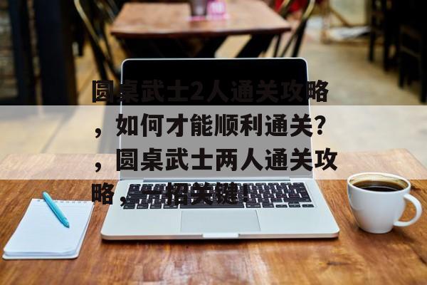 圆桌武士2人通关攻略，如何才能顺利通关？，圆桌武士两人通关攻略，一招关键！