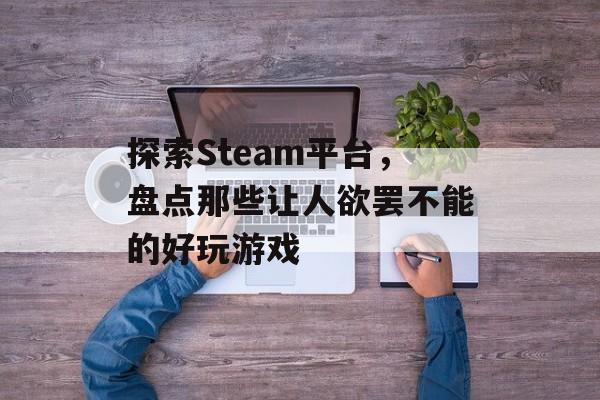 探索Steam平台，盘点那些让人欲罢不能的好玩游戏