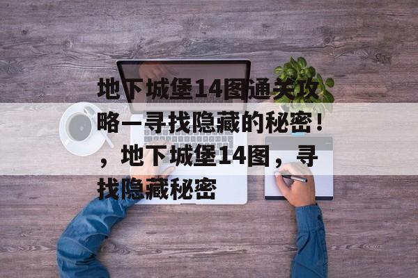 地下城堡14图通关攻略—寻找隐藏的秘密!,地下城堡14图,寻找隐藏秘密 地下城堡14图通关攻略—寻找隐藏的秘密!,地下城堡14图,寻找隐藏秘密