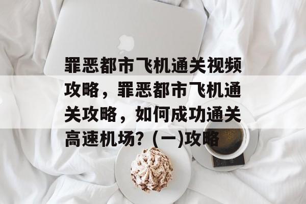 罪恶都市飞机通关视频攻略,罪恶都市飞机通关攻略,如何成功通关高速机场?(一)攻略 罪恶都市飞机通关视频攻略,罪恶都市飞机通关攻略,如何成功通关高速机场?(一)攻略
