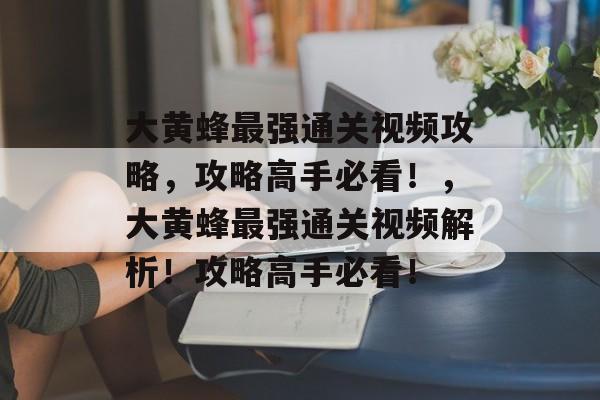大黄蜂最强通关视频攻略,攻略高手必看!,大黄蜂最强通关视频解析!攻略高手必看! 大黄蜂最强通关视频攻略,攻略高手必看!,大黄蜂最强通关视频解析!攻略高手必看!