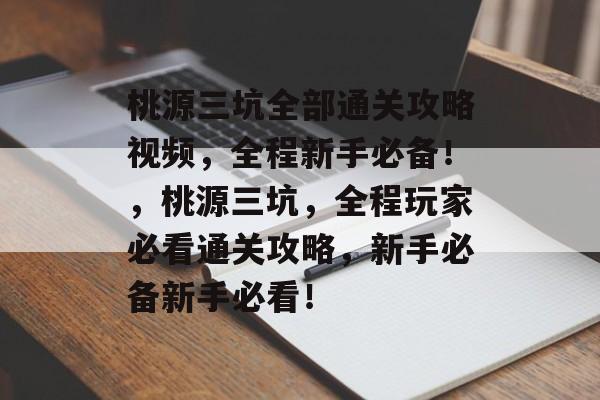 桃源三坑全部通关攻略视频,全程新手必备!,桃源三坑,全程玩家必看通关攻略,新手必备新手必看! 桃源三坑全部通关攻略视频,全程新手必备!,桃源三坑,全程玩家必看通关攻略,新手必备新手必看!