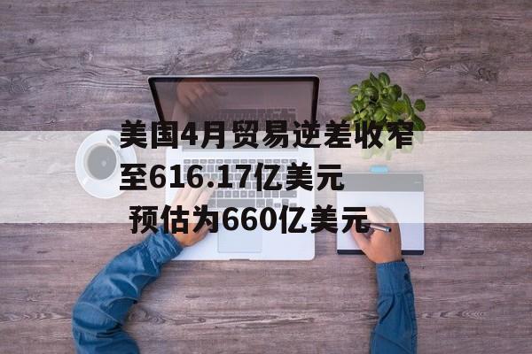 美国4月贸易逆差收窄至616.17亿美元 预估为660亿美元 美国4月贸易逆差收窄至616.17亿美元 预估为660亿美元