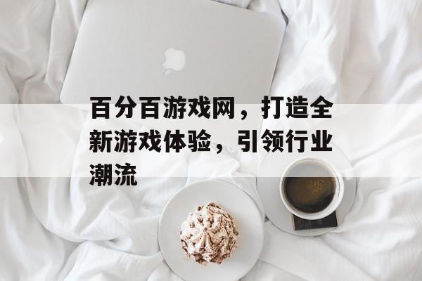 百分百游戏网,打造全新游戏体验,引领行业潮流 百分百游戏网,打造全新游戏体验,引领行业潮流