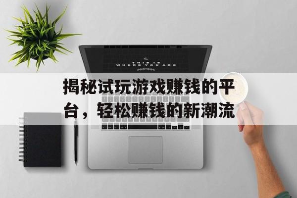揭秘试玩游戏赚钱的平台,轻松赚钱的新潮流 揭秘试玩游戏赚钱的平台,轻松赚钱的新潮流