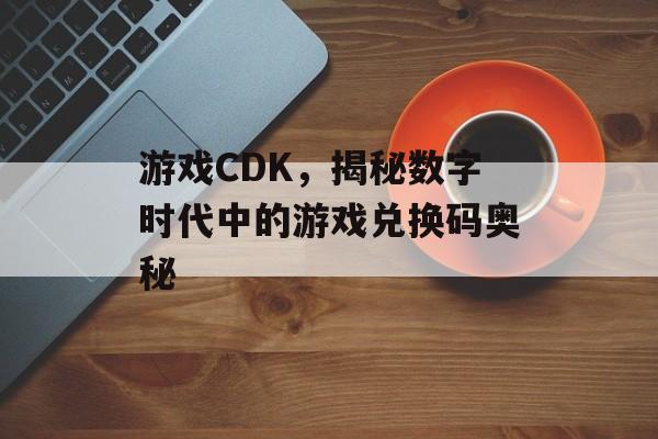 游戏CDK,揭秘数字时代中的游戏兑换码奥秘 游戏CDK,揭秘数字时代中的游戏兑换码奥秘