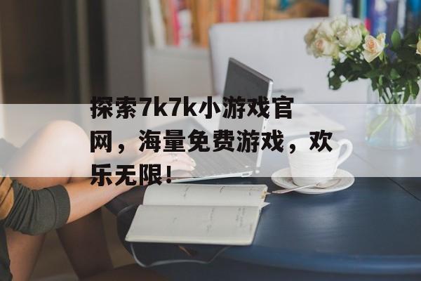 探索7k7k小游戏官网，海量免费游戏，欢乐无限！
