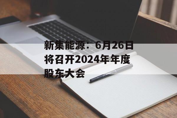 新集能源：6月26日将召开2024年年度股东大会