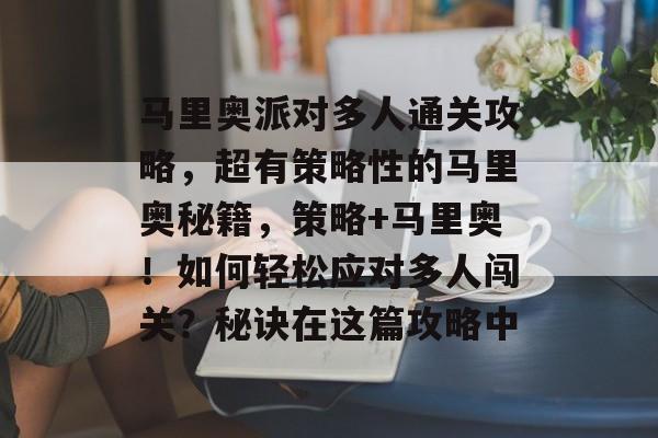 马里奥派对多人通关攻略,超有策略性的马里奥秘籍,策略+马里奥!如何轻松应对多人闯关?秘诀在这篇攻略中 马里奥派对多人通关攻略,超有策略性的马里奥秘籍,策略+马里奥!如何轻松应对多人闯关?秘诀在这篇攻略中
