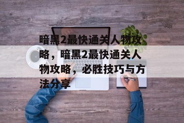暗黑2最快通关人物攻略,暗黑2最快通关人物攻略,必胜技巧与方法分享 暗黑2最快通关人物攻略,暗黑2最快通关人物攻略,必胜技巧与方法分享